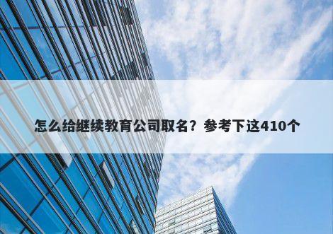 怎么给继续教育公司取名？参考下这410个