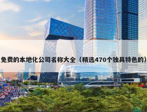 免费的本地化公司名称大全（精选470个独具特色的）