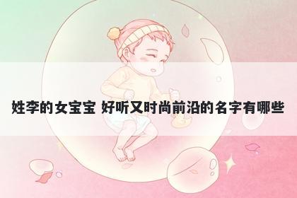 姓李的女宝宝 好听又时尚前沿的名字有哪些