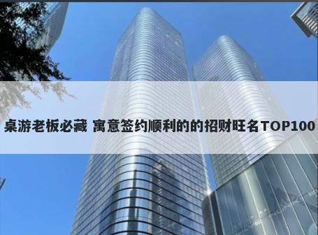 桌游老板必藏 寓意签约顺利的的招财旺名TOP100