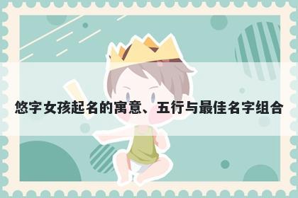 悠字女孩起名的寓意、五行与最佳名字组合