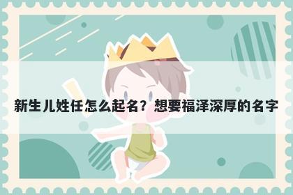 新生儿姓任怎么起名？想要福泽深厚的名字