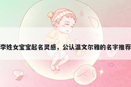 李姓女宝宝起名灵感，公认温文尔雅的名字推荐