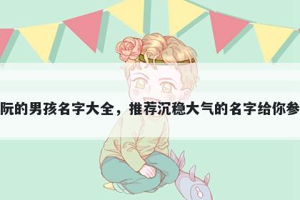 姓阮的男孩名字大全，推荐沉稳大气的名字给你参考