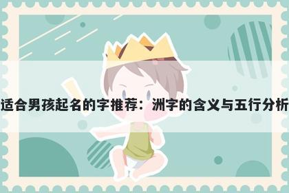 适合男孩起名的字推荐：洲字的含义与五行分析