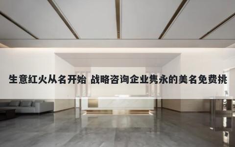 生意红火从名开始 战略咨询企业隽永的美名免费挑