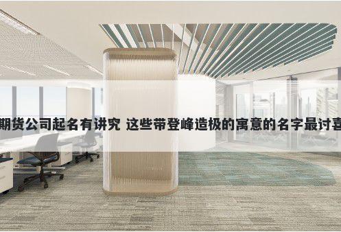 期货公司起名有讲究 这些带登峰造极的寓意的名字最讨喜