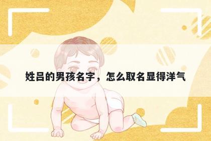 姓吕的男孩名字，怎么取名显得洋气