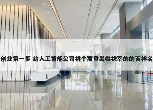 创业第一步 给人工智能公司挑个寓意出类拔萃的的吉祥名