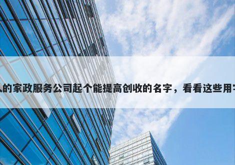 给别人的家政服务公司起个能提高创收的名字，看看这些用字建议