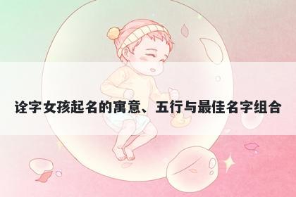 诠字女孩起名的寓意、五行与最佳名字组合