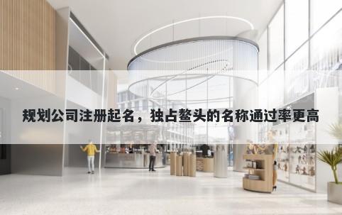 规划公司注册起名，独占鳌头的名称通过率更高