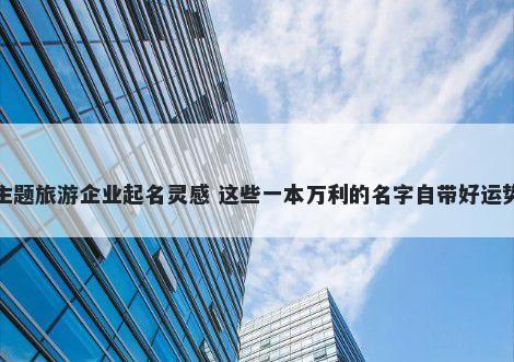 主题旅游企业起名灵感 这些一本万利的名字自带好运势