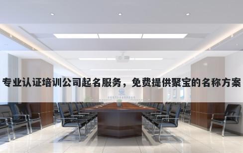 专业认证培训公司起名服务，免费提供聚宝的名称方案