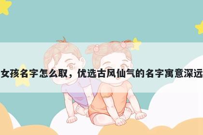 姓费的女孩名字怎么取，优选古风仙气的名字寓意深远又好听