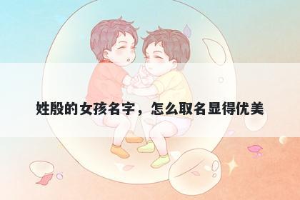 姓殷的女孩名字，怎么取名显得优美