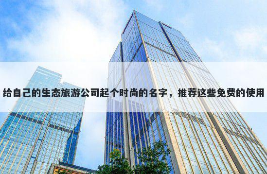 给自己的生态旅游公司起个时尚的名字，推荐这些免费的使用