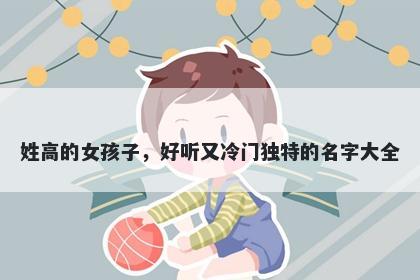 姓高的女孩子，好听又冷门独特的名字大全