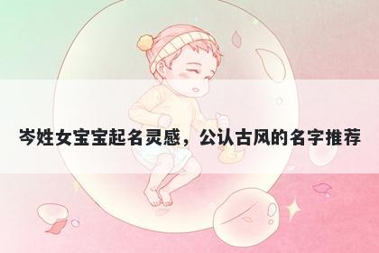 岑姓女宝宝起名灵感，公认古风的名字推荐