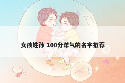 女孩姓孙 100分洋气的名字推荐