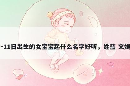 2026年-03月-11日出生的女宝宝起什么名字好听，姓蓝 文娱风的名字推荐