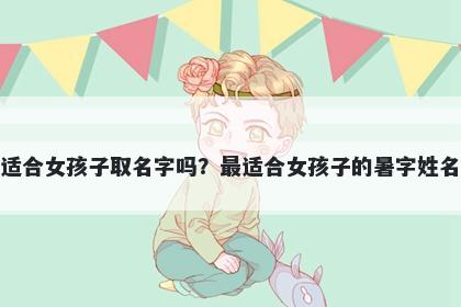 暑字适合女孩子取名字吗？最适合女孩子的暑字姓名大全