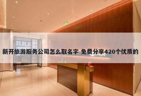新开旅游服务公司怎么取名字 免费分享420个优质的