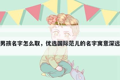 姓滕的男孩名字怎么取，优选国际范儿的名字寓意深远又好听