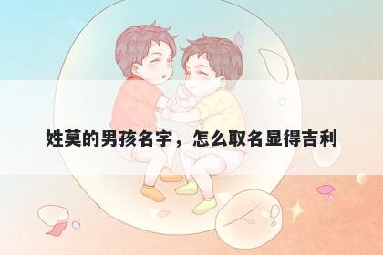 姓莫的男孩名字，怎么取名显得吉利