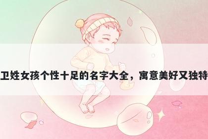 卫姓女孩个性十足的名字大全，寓意美好又独特