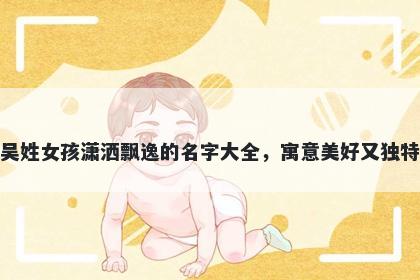 吴姓女孩潇洒飘逸的名字大全，寓意美好又独特