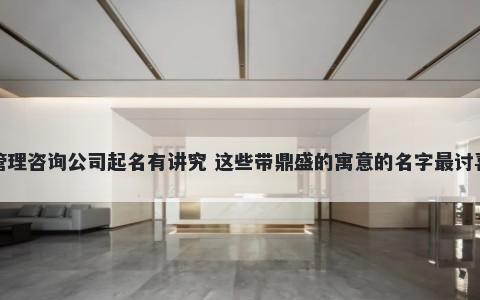 管理咨询公司起名有讲究 这些带鼎盛的寓意的名字最讨喜