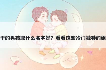 姓干的男孩取什么名字好？看看这些冷门独特的组合
