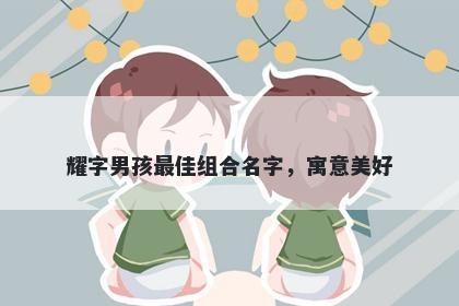 耀字男孩最佳组合名字，寓意美好