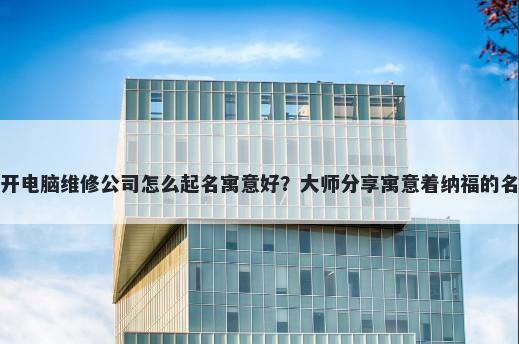 新开电脑维修公司怎么起名寓意好？大师分享寓意着纳福的名字