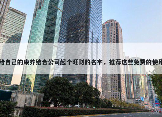 给自己的康养结合公司起个旺财的名字，推荐这些免费的使用