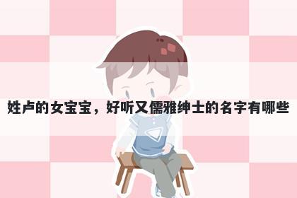 姓卢的女宝宝，好听又儒雅绅士的名字有哪些