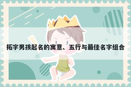 拓字男孩起名的寓意、五行与最佳名字组合