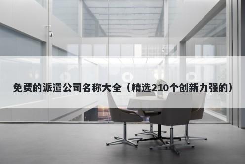 免费的派遣公司名称大全（精选210个创新力强的）