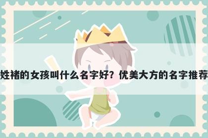 姓褚的女孩叫什么名字好？优美大方的名字推荐