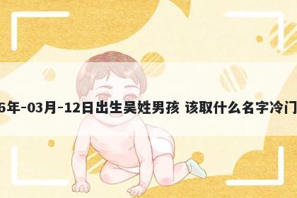 2026年-03月-12日出生吴姓男孩 该取什么名字冷门独特