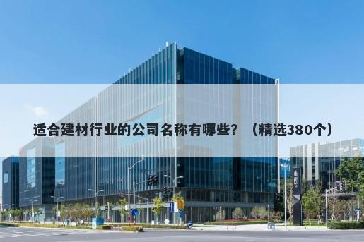 适合建材行业的公司名称有哪些？（精选380个）