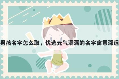 姓邬的男孩名字怎么取，优选元气满满的名字寓意深远又好听