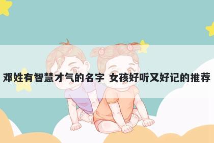 邓姓有智慧才气的名字 女孩好听又好记的推荐