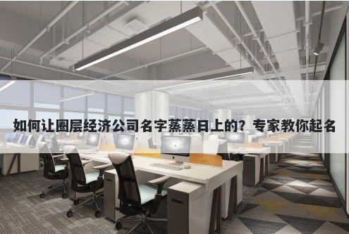 如何让圈层经济公司名字蒸蒸日上的？专家教你起名