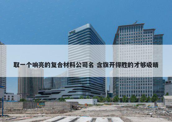 取一个响亮的复合材料公司名 含旗开得胜的才够吸睛