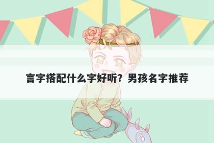 言字搭配什么字好听？男孩名字推荐