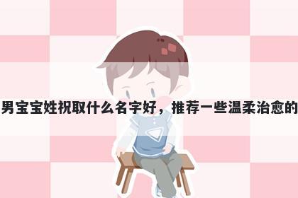 刚出生的男宝宝姓祝取什么名字好，推荐一些温柔治愈的男孩名字