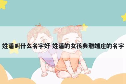姓潘叫什么名字好 姓潘的女孩典雅端庄的名字
