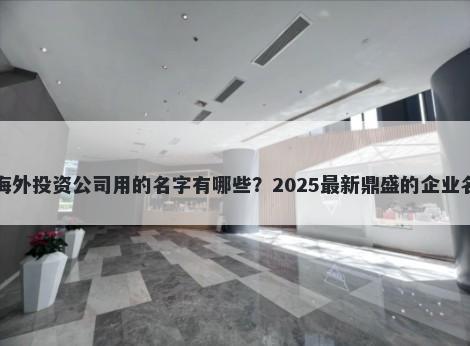 适合海外投资公司用的名字有哪些？2025最新鼎盛的企业名解析